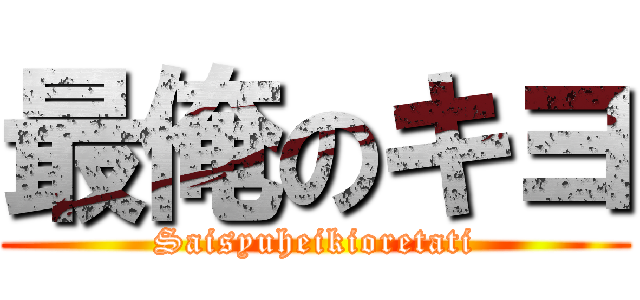 最俺のキヨ (Saisyuheikioretati)