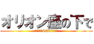 オリオン座の下で (〜〜〜〜〜SEX〜〜〜〜〜)