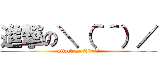 進撃の＼（＾＾）／ (attack on ＼(^^)／)