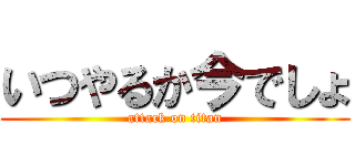 いつやるか今でしょ (attack on titan)