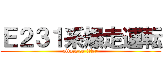 Ｅ２３１系爆走運転 (attack on titan)