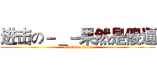 进击の－＿－果然是傻逼 (attack on titan)