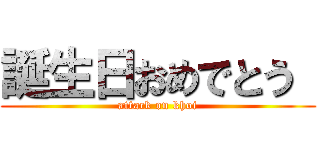 誕生日おめでとう  (attack on khoi)