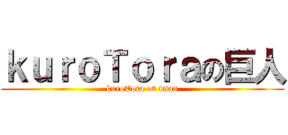 ｋｕｒｏＴｏｒａの巨人 (kuroTora on titan)