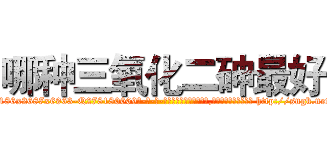 哪种三氧化二砷最好 (哪种三氧化二砷最好【电-186x2687x6963-Q278180069元-吉-药-业】我们做的是长期生意,靠的是老客户长期支持 http://sngk.net/ZO3iSx
)