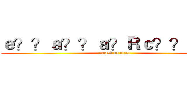 ｅ？？ａ？？ａ？Ｒｃ？？ｅ－？ (attack on titan)