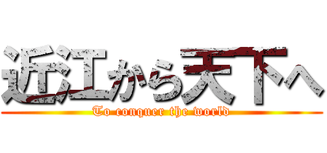 近江から天下へ (To conquer the world)