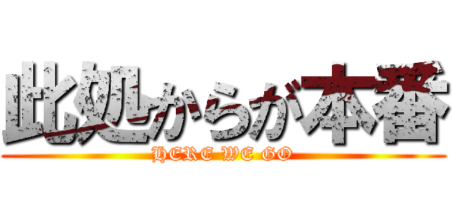 此処からが本番 (HERE WE GO)