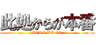此処からが本番 (HERE WE GO)