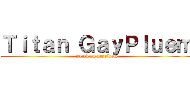Ｔｉｔａｎ ＧａｙＰｌｕｅｍ (attack on gaypluem)