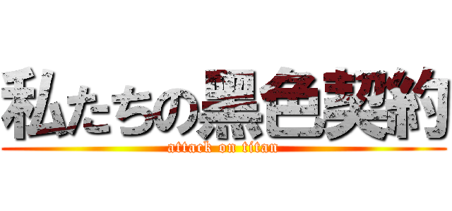 私たちの黑色契約 (attack on titan)