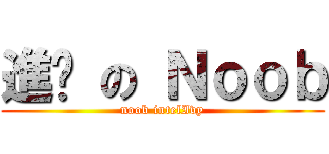進擊 の Ｎｏｏｂ (noob intelIvy)