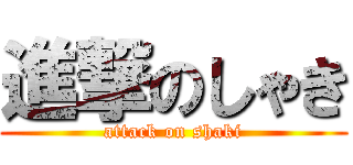 進撃のしゃき (attack on shaki)