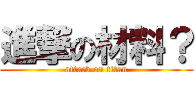 進撃の材料？ (attack on titan)