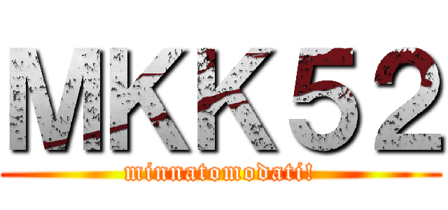 ＭＫＫ５２ (minnatomodati!)