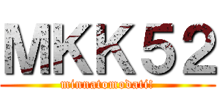 ＭＫＫ５２ (minnatomodati!)