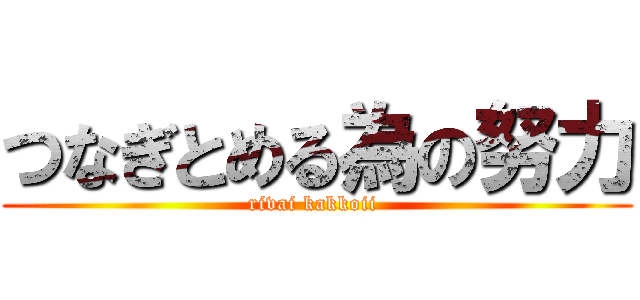 つなぎとめる為の努力 (rivai kakkoii )