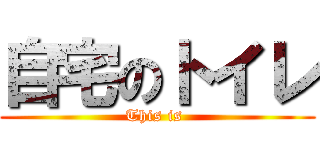 自宅のトイレ (This is )