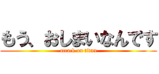 もう、おしまいなんです (attack on titan)