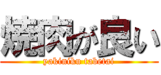 焼肉が良い (yakiniku tabetai)