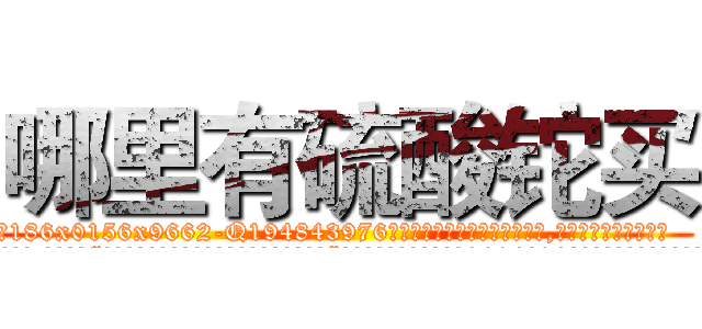 哪里有硫酸铊买 (哪里有硫酸铊买【电.话186x0156x9662-Q194843976林氏药业】我们做的是长期生意,靠的是老客户长期支持
参考消息网2月20日报道 韩媒称，“剩女多、离婚率高的城市，房价一定会上涨。”这是中国经济学家金岩石2016年12月参加在上海举行的房地产相关论坛时说的话。
)
