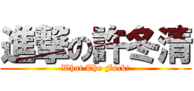 進撃の許冬清 (What The Fuck!)