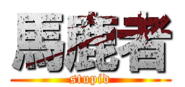 馬鹿者 (stupid)