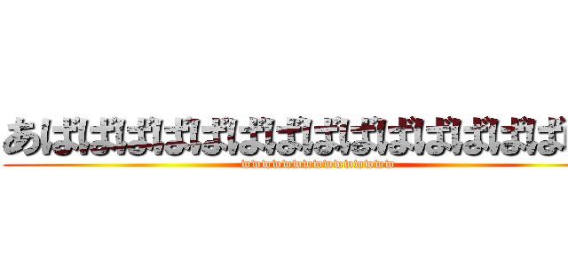 あばばばばばばばばばばばばばばばば (wwwwwwwwwwwwwww)