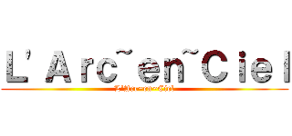 Ｌ'Ａｒｃ~ｅｎ~Ｃｉｅｌ (L'Arc~en~Ciel)