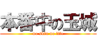 本番中の玉城 (no skin no life)