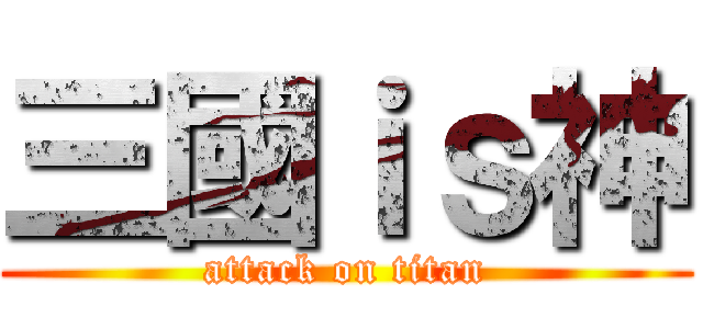 三國ｉｓ神 (attack on titan)