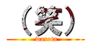 （ 笑） ( warota)