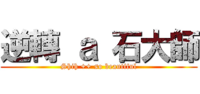 逆轉 ａ 石大師 (Shih ++ so beautiful)