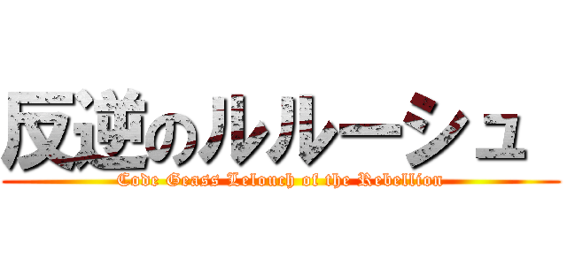反逆のルルーシュ  (Code Geass Lelouch of the Rebellion)