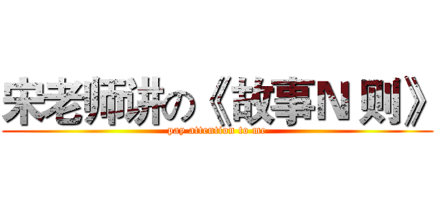宋老师讲の《 故事Ｎ 则》 (pay attention to me)