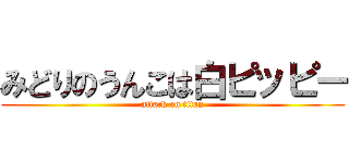 みどりのうんこは白ピッピー (attack on titan)