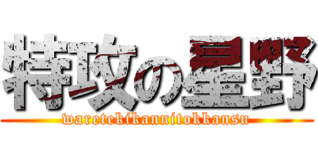 特攻の星野 (waretekikannitokkansu)