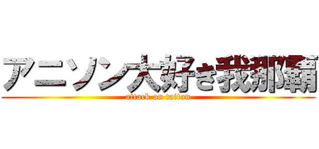 アニソン大好き我那覇 (attack on taitan)