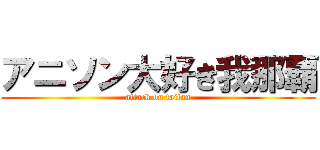 アニソン大好き我那覇 (attack on taitan)