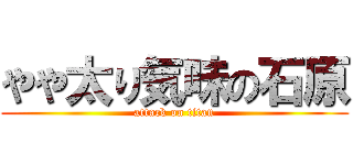 やや太り気味の石原 (attack on titan)