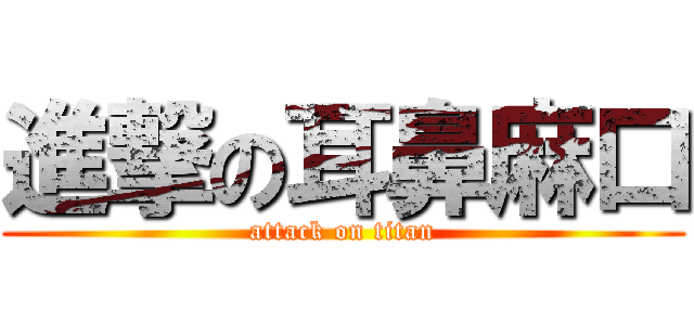 進撃の耳鼻麻口 (attack on titan)