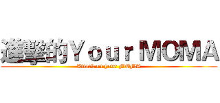 進擊的Ｙｏｕｒ ＭＯＭＡ (Attack on your MOMA)