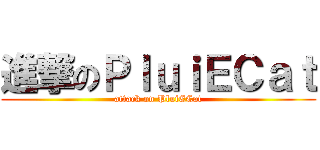 進撃のＰｌｕｉＥＣａｔ (attack on PluiECat)