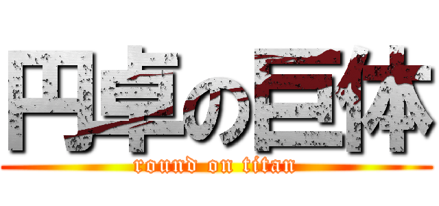 円卓の巨体 (round on titan)