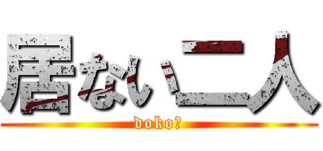 居ない二人 (doko?)