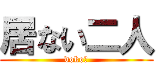 居ない二人 (doko?)