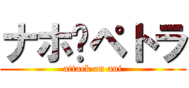 ナホ•ペトラ (attack on ani)