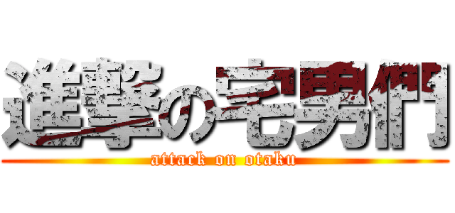 進撃の宅男們 (attack on otaku)