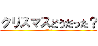 クリスマスどうだった？ (おれは大爆死)