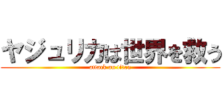 ヤジュリカは世界を救う (attack on titan)